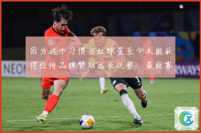 因为这个习惯当红球星至今未能获得任何品牌赞助成长观察：最新赛事动态与深度分析