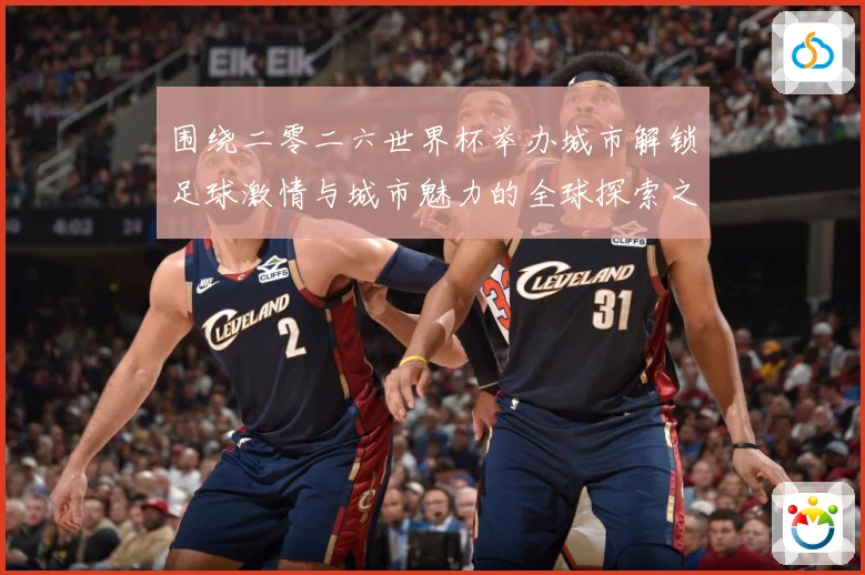 围绕二零二六世界杯举办城市解锁足球激情与城市魅力的全球探索之赛事前瞻：最新赛事动态与深度分析