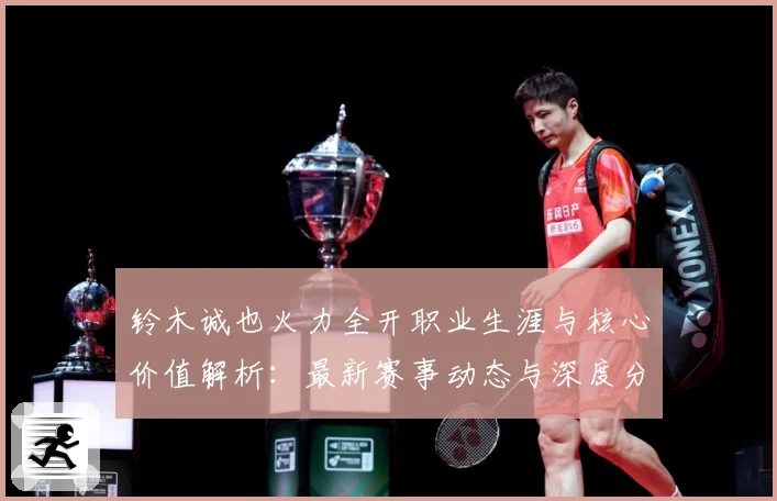 铃木诚也火力全开职业生涯与核心价值解析：最新赛事动态与深度分析