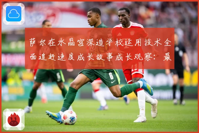 萨尔在水晶宫深造学校运用技术全面追赶速度成长故事成长观察：最新赛事动态与深度分析