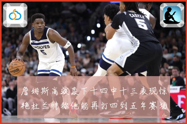 詹姆斯高效轰下十四中十三表现惊艳杜兰特称他能再打四到五年赛场复盘：最新赛事动态与深度分析