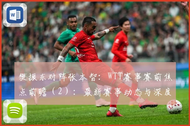 樊振东对阵张本智：WTT赛事赛前焦点前瞻（2）：最新赛事动态与深度分析