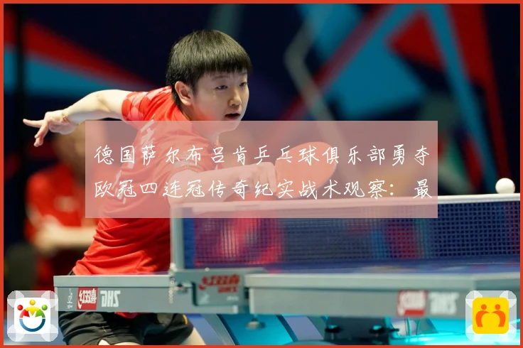 德国萨尔布吕肯乒乓球俱乐部勇夺欧冠四连冠传奇纪实战术观察：最新赛事动态与深度分析