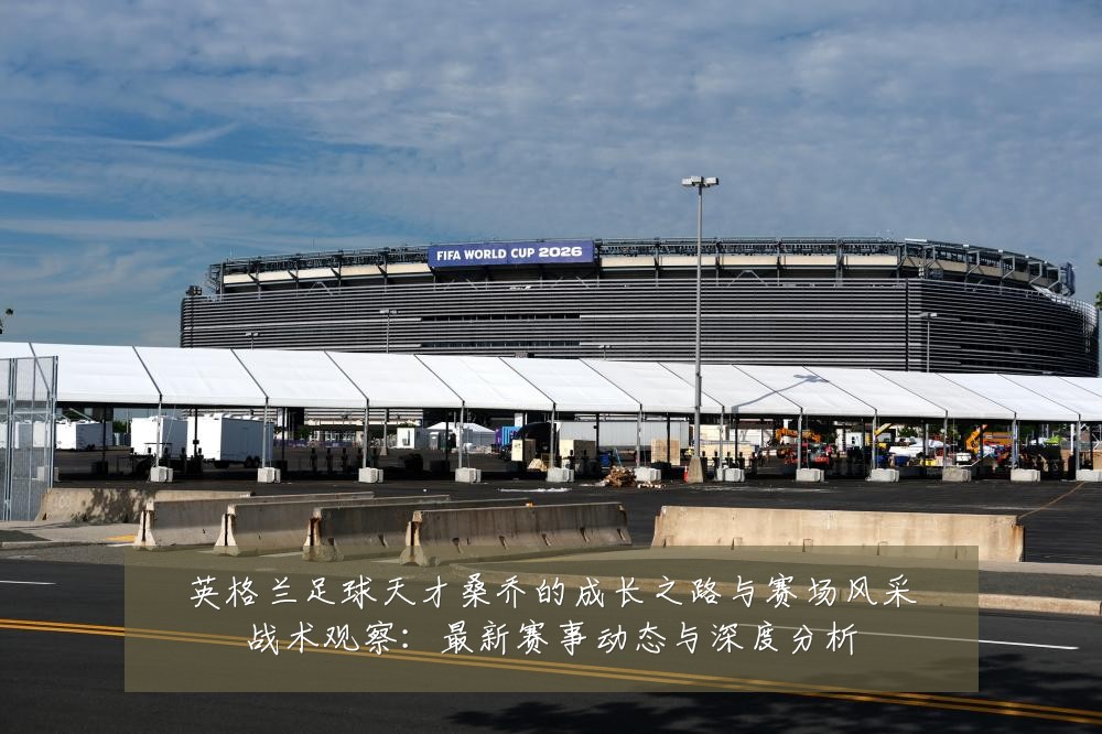 英格兰足球天才桑乔的成长之路与赛场风采战术观察：最新赛事动态与深度分析