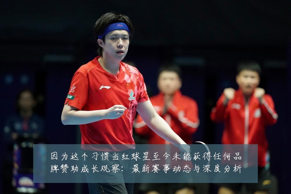 因为这个习惯当红球星至今未能获得任何品牌赞助成长观察:最新赛事动态与深度分析
