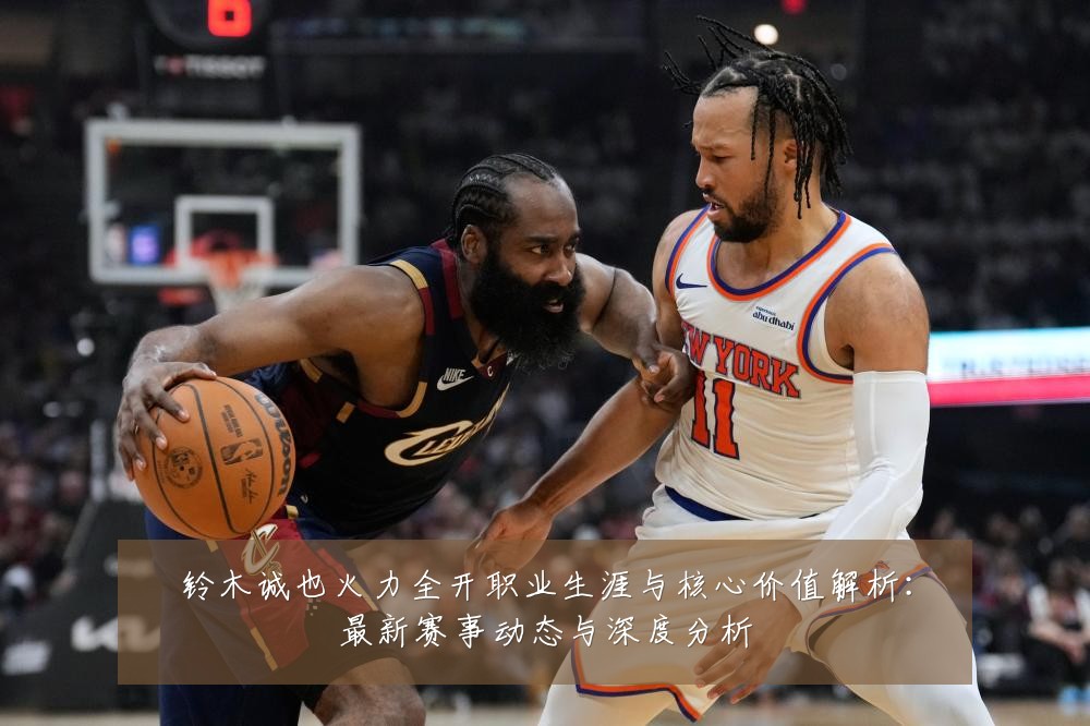铃木诚也火力全开职业生涯与核心价值解析:最新赛事动态与深度分析