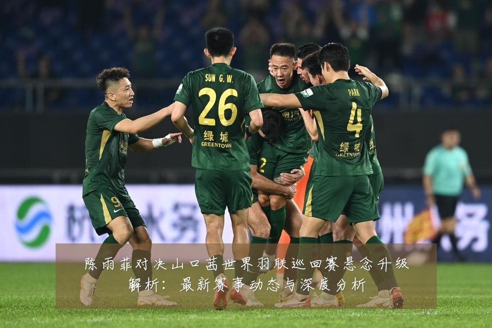 陈雨菲对决山口茜世界羽联巡回赛悬念升级解析:最新赛事动态与深度分析