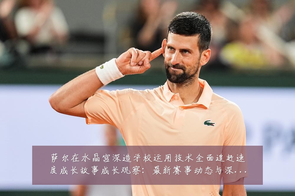 萨尔在水晶宫深造学校运用技术全面追赶速度成长故事成长观察:最新赛事动态与深度分析