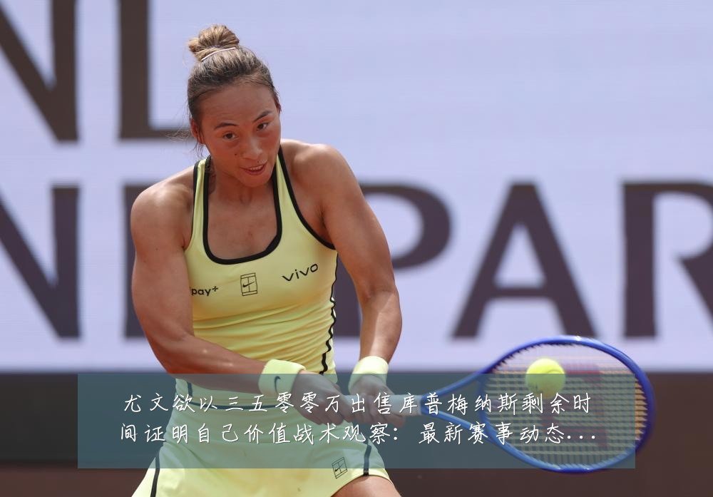 尤文欲以三五零零万出售库普梅纳斯剩余时间证明自己价值战术观察：最新赛事动态与深度分析