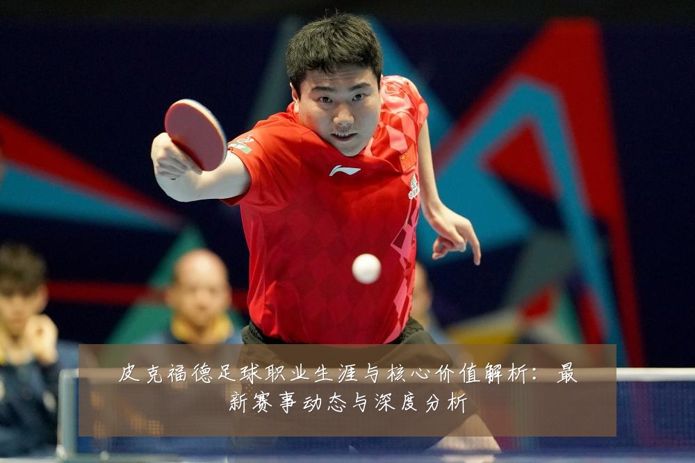 皮克福德足球职业生涯与核心价值解析:最新赛事动态与深度分析