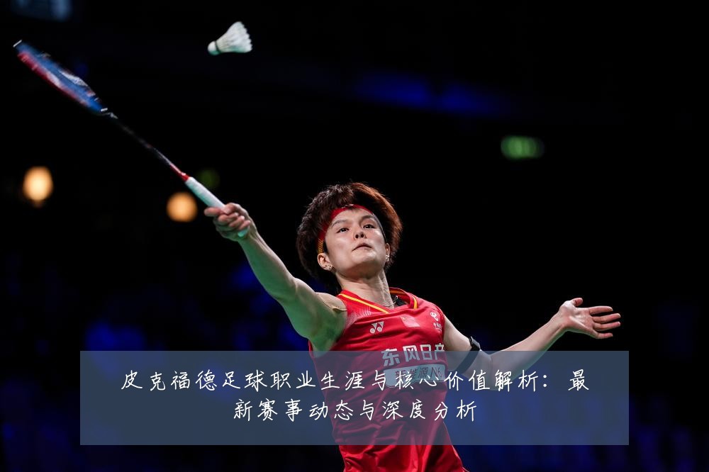 皮克福德足球职业生涯与核心价值解析:最新赛事动态与深度分析