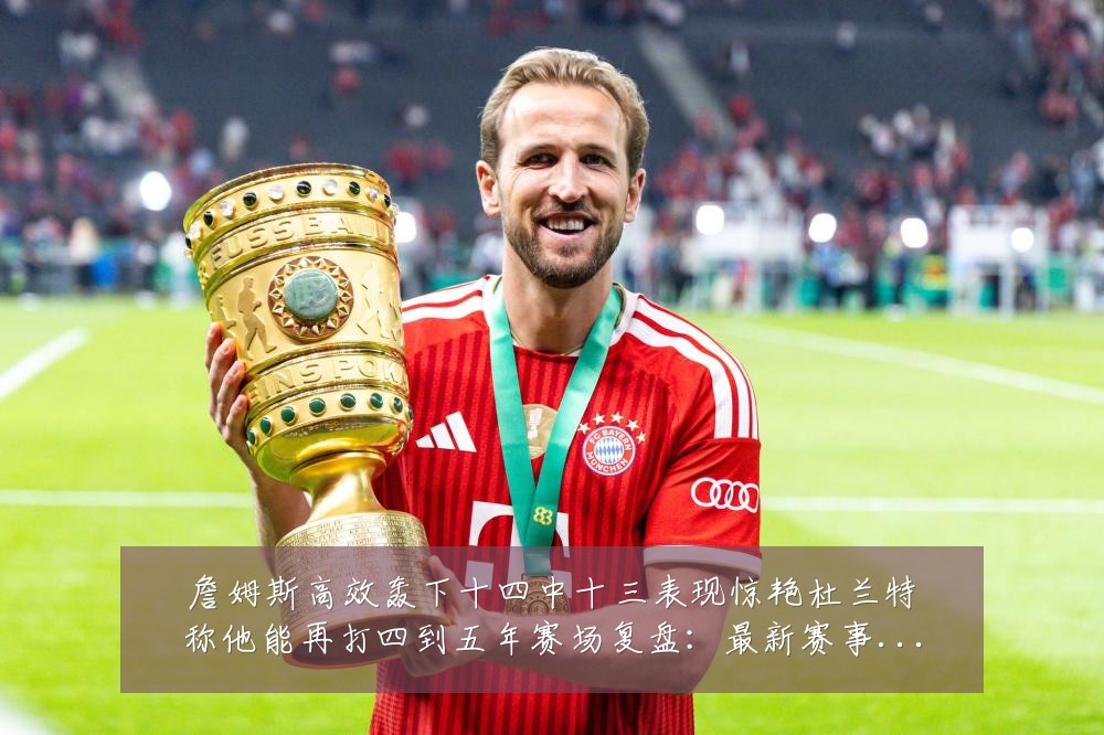 詹姆斯高效轰下十四中十三表现惊艳杜兰特称他能再打四到五年赛场复盘:最新赛事动态与深度分析